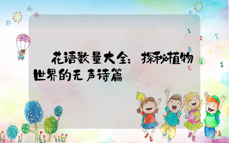  花语数量大全：探秘植物世界的无声诗篇